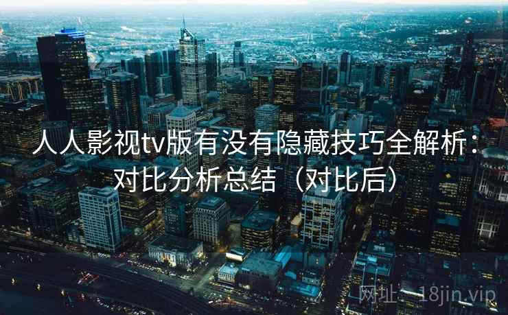 人人影视tv版有没有隐藏技巧全解析：对比分析总结（对比后）