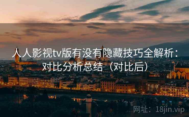 人人影视tv版有没有隐藏技巧全解析:对比分析总结(对比后) 人人影视tv版有没有隐藏技巧全解析:对比分析总结(对比后)