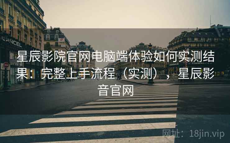 星辰影院官网电脑端体验如何实测结果：完整上手流程（实测），星辰影音官网