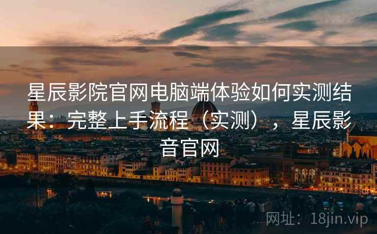 星辰影院官网电脑端体验如何实测结果:完整上手流程(实测),星辰影音官网 星辰影院官网电脑端体验如何实测结果:完整上手流程(实测),星辰影音官网
