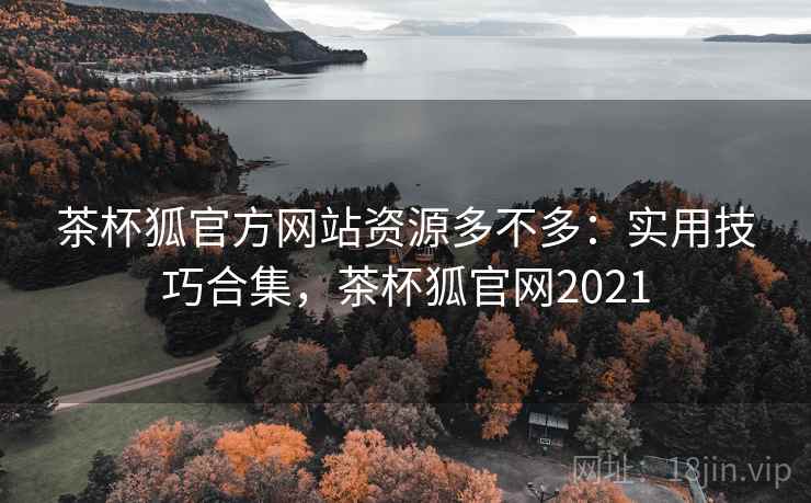 茶杯狐官方网站资源多不多:实用技巧合集,茶杯狐官网2021 茶杯狐官方网站资源多不多:实用技巧合集,茶杯狐官网2021