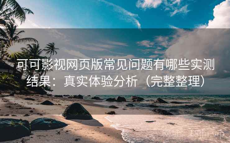 可可影视网页版常见问题有哪些实测结果：真实体验分析（完整整理）