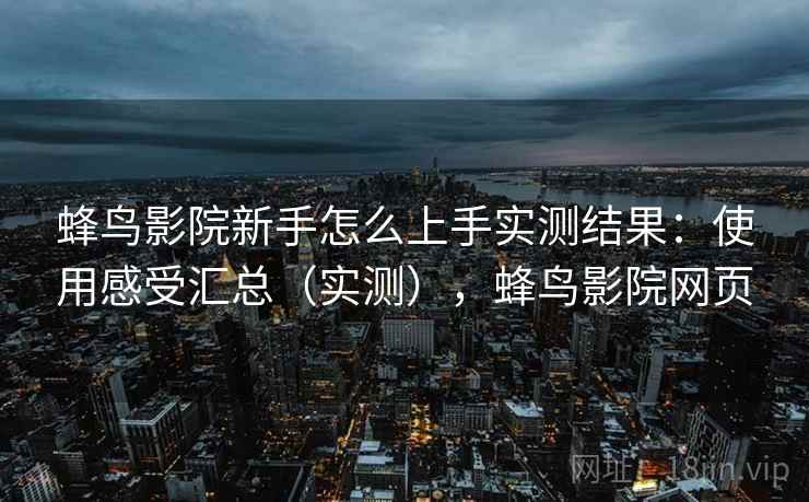 蜂鸟影院新手怎么上手实测结果:使用感受汇总(实测),蜂鸟影院网页 蜂鸟影院新手怎么上手实测结果:使用感受汇总(实测),蜂鸟影院网页