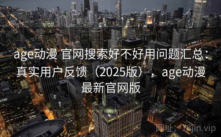 age动漫 官网搜索好不好用问题汇总：真实用户反馈（2025版），age动漫最新官网版