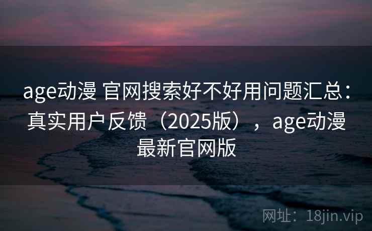 age动漫 官网搜索好不好用问题汇总:真实用户反馈(2025版),age动漫最新官网版 age动漫 官网搜索好不好用问题汇总:真实用户反馈(2025版),age动漫最新官网版