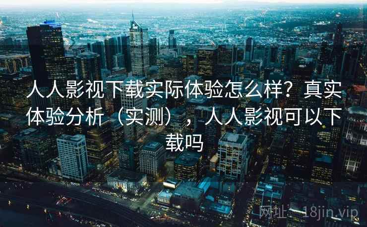人人影视下载实际体验怎么样？真实体验分析（实测），人人影视可以下载吗