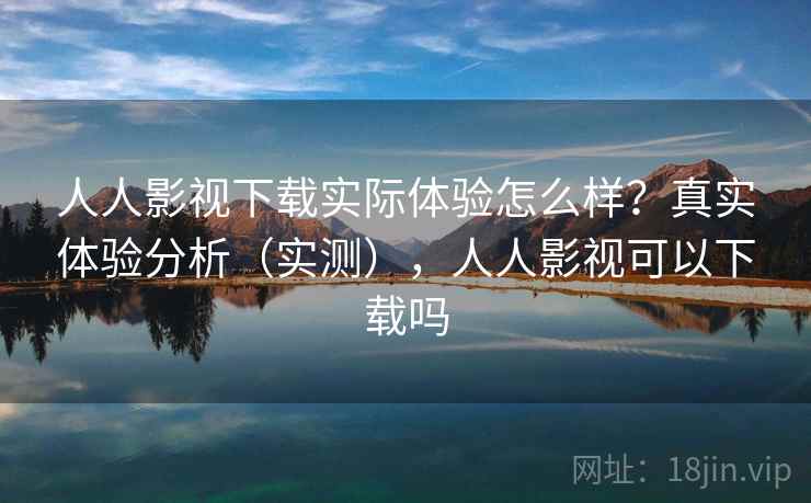 人人影视下载实际体验怎么样?真实体验分析(实测),人人影视可以下载吗 人人影视下载实际体验怎么样?真实体验分析(实测),人人影视可以下载吗