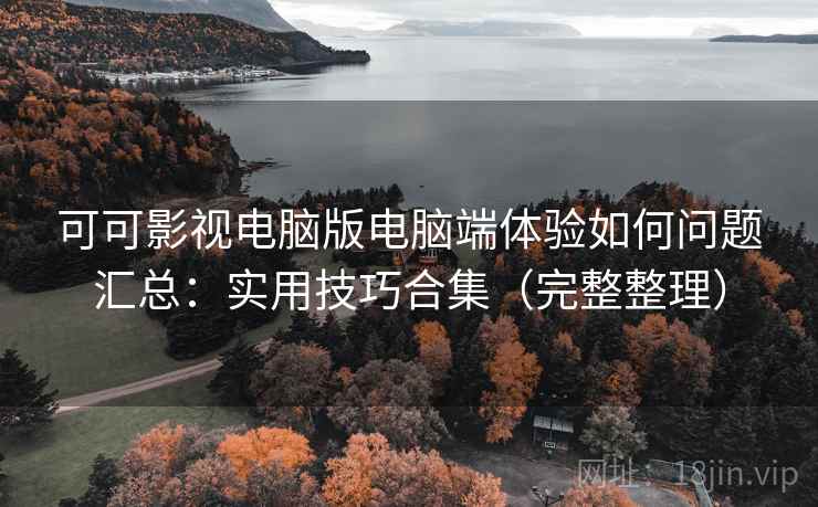 可可影视电脑版电脑端体验如何问题汇总：实用技巧合集（完整整理）