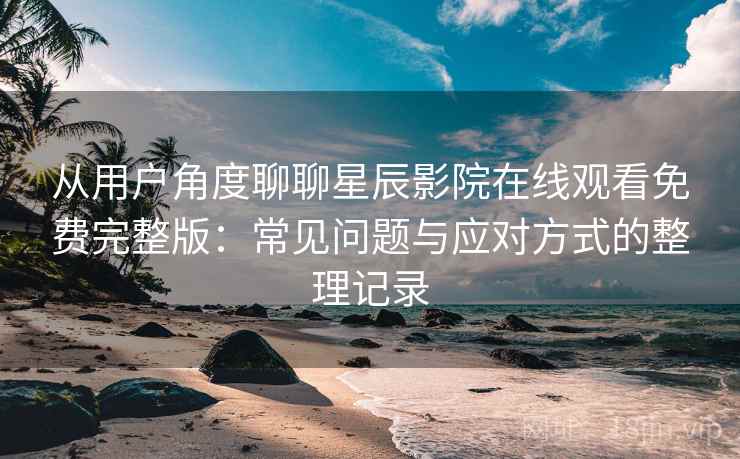 从用户角度聊聊星辰影院在线观看免费完整版：常见问题与应对方式的整理记录