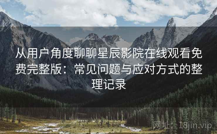 从用户角度聊聊星辰影院在线观看免费完整版:常见问题与应对方式的整理记录 从用户角度聊聊星辰影院在线观看免费完整版:常见问题与应对方式的整理记录