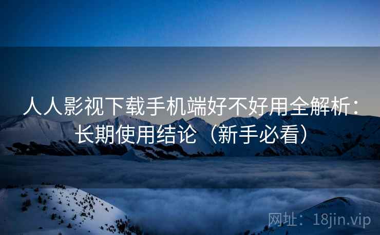 人人影视下载手机端好不好用全解析：长期使用结论（新手必看）