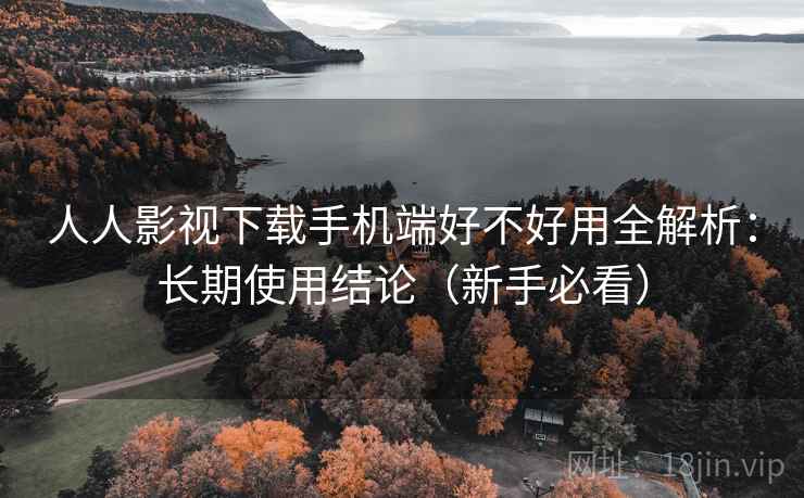 人人影视下载手机端好不好用全解析:长期使用结论(新手必看) 人人影视下载手机端好不好用全解析:长期使用结论(新手必看)