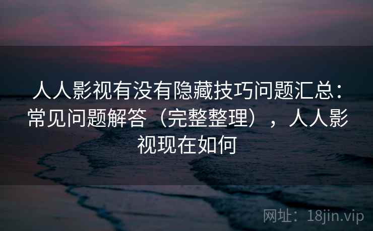 人人影视有没有隐藏技巧问题汇总：常见问题解答（完整整理），人人影视现在如何