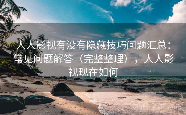 人人影视有没有隐藏技巧问题汇总:常见问题解答(完整整理),人人影视现在如何 人人影视有没有隐藏技巧问题汇总:常见问题解答(完整整理),人人影视现在如何