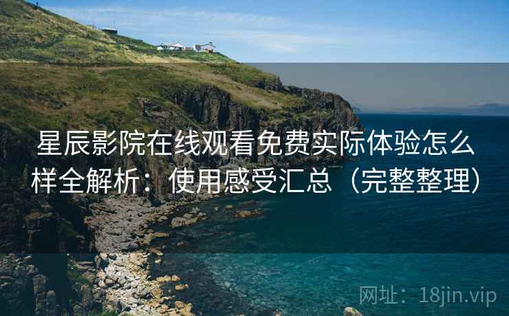 星辰影院在线观看免费实际体验怎么样全解析：使用感受汇总（完整整理）