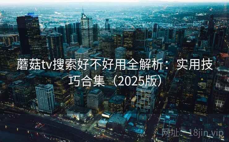 蘑菇tv搜索好不好用全解析:实用技巧合集(2025版) 蘑菇tv搜索好不好用全解析:实用技巧合集(2025版)