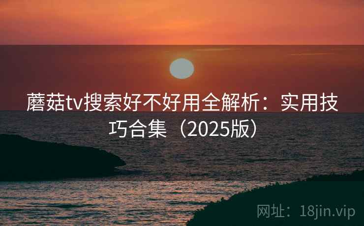 蘑菇tv搜索好不好用全解析：实用技巧合集（2025版）