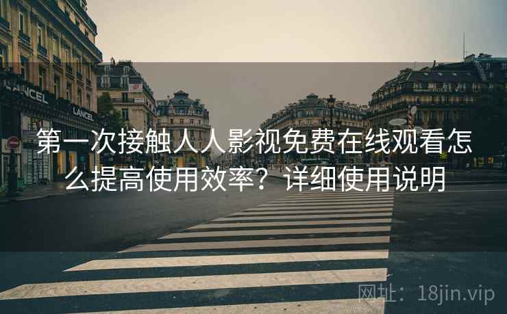 第一次接触人人影视免费在线观看怎么提高使用效率？详细使用说明