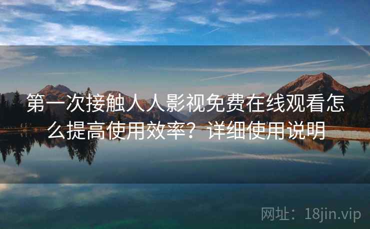 第一次接触人人影视免费在线观看怎么提高使用效率?详细使用说明 第一次接触人人影视免费在线观看怎么提高使用效率?详细使用说明