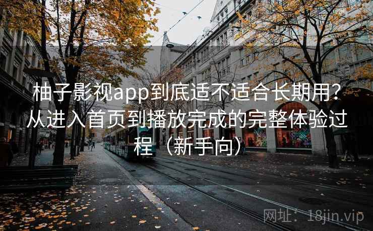 柚子影视app到底适不适合长期用？从进入首页到播放完成的完整体验过程（新手向）