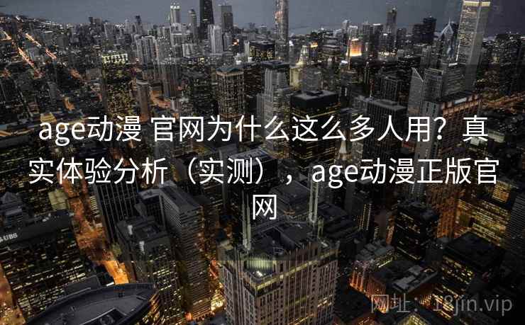 age动漫 官网为什么这么多人用？真实体验分析（实测），age动漫正版官网