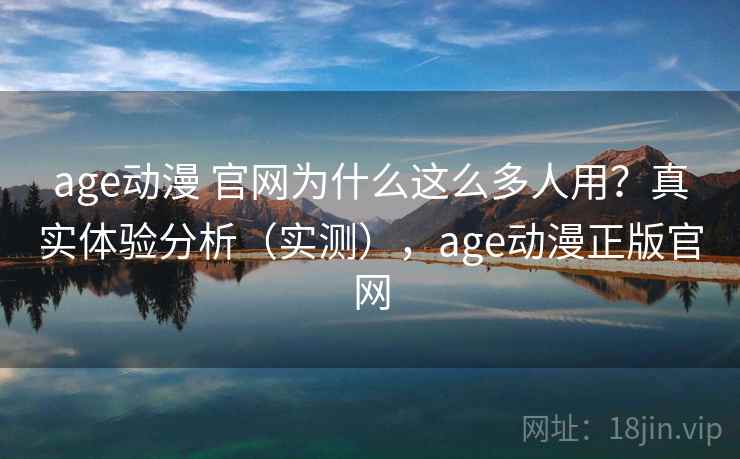 age动漫 官网为什么这么多人用？真实体验分析（实测），age动漫正版官网