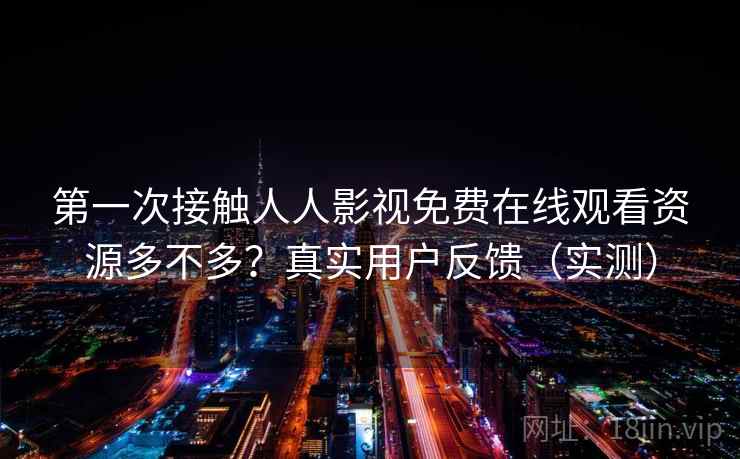 第一次接触人人影视免费在线观看资源多不多？真实用户反馈（实测）