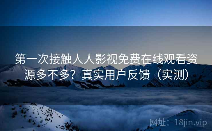 第一次接触人人影视免费在线观看资源多不多?真实用户反馈(实测) 第一次接触人人影视免费在线观看资源多不多?真实用户反馈(实测)