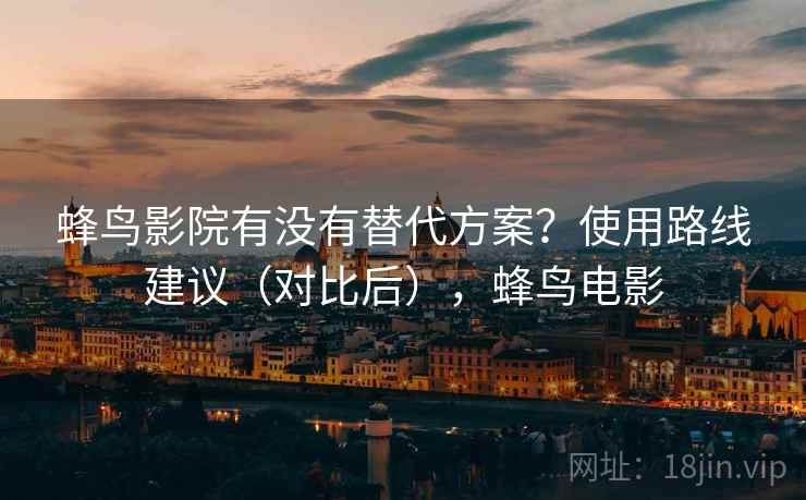 蜂鸟影院有没有替代方案？使用路线建议（对比后），蜂鸟电影