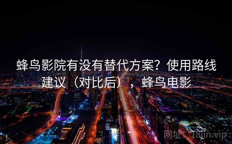蜂鸟影院有没有替代方案?使用路线建议(对比后),蜂鸟电影 蜂鸟影院有没有替代方案?使用路线建议(对比后),蜂鸟电影