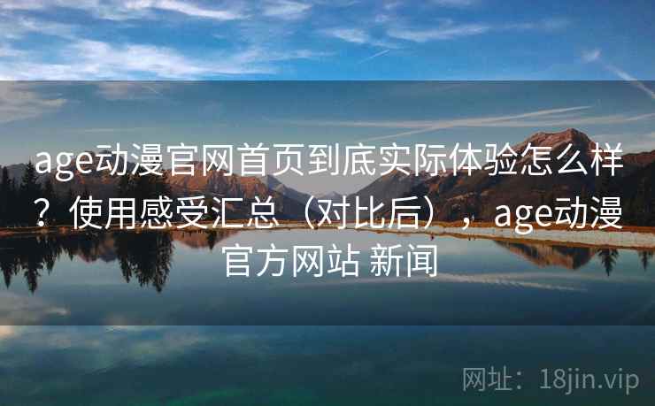 age动漫官网首页到底实际体验怎么样?使用感受汇总(对比后),age动漫官方网站 新闻 age动漫官网首页到底实际体验怎么样?使用感受汇总(对比后),age动漫官方网站 新闻