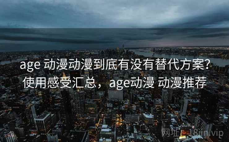 age 动漫动漫到底有没有替代方案？使用感受汇总，age动漫 动漫推荐