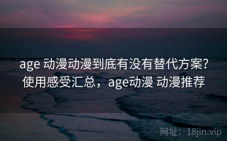age 动漫动漫到底有没有替代方案？使用感受汇总，age动漫 动漫推荐