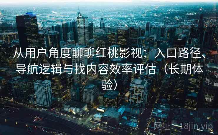 从用户角度聊聊红桃影视：入口路径、导航逻辑与找内容效率评估（长期体验）