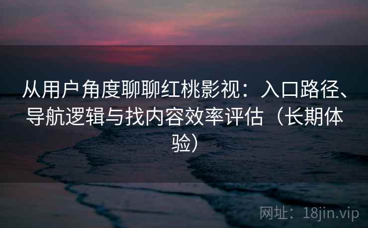 从用户角度聊聊红桃影视:入口路径、导航逻辑与找内容效率评估(长期体验) 从用户角度聊聊红桃影视:入口路径、导航逻辑与找内容效率评估(长期体验)