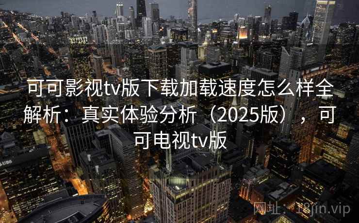 可可影视tv版下载加载速度怎么样全解析:真实体验分析(2025版),可可电视tv版 可可影视tv版下载加载速度怎么样全解析:真实体验分析(2025版),可可电视tv版