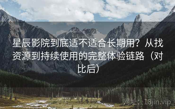 星辰影院到底适不适合长期用?从找资源到持续使用的完整体验链路(对比后) 星辰影院到底适不适合长期用?从找资源到持续使用的完整体验链路(对比后)