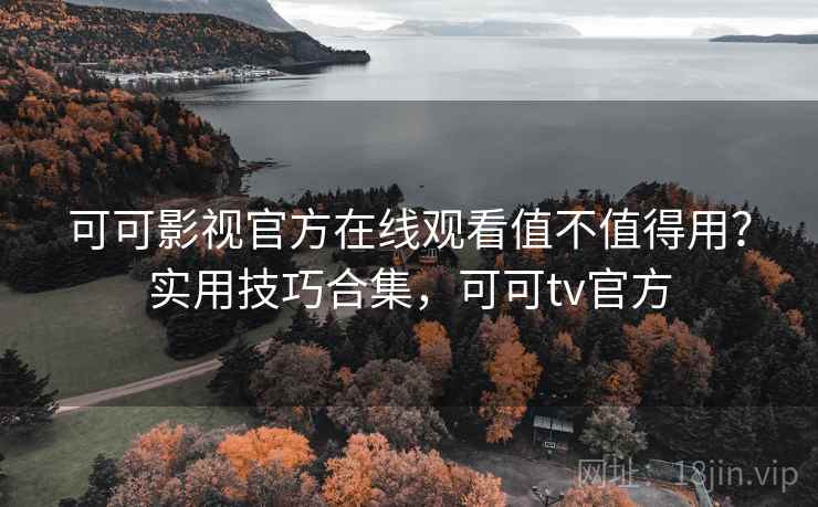可可影视官方在线观看值不值得用?实用技巧合集,可可tv官方 可可影视官方在线观看值不值得用?实用技巧合集,可可tv官方