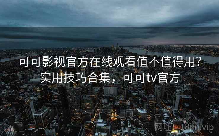 可可影视官方在线观看值不值得用？实用技巧合集，可可tv官方