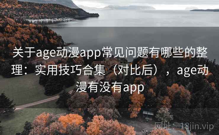 关于age动漫app常见问题有哪些的整理：实用技巧合集（对比后），age动漫有没有app