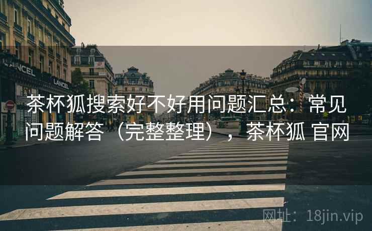 茶杯狐搜索好不好用问题汇总:常见问题解答(完整整理),茶杯狐 官网 茶杯狐搜索好不好用问题汇总:常见问题解答(完整整理),茶杯狐 官网