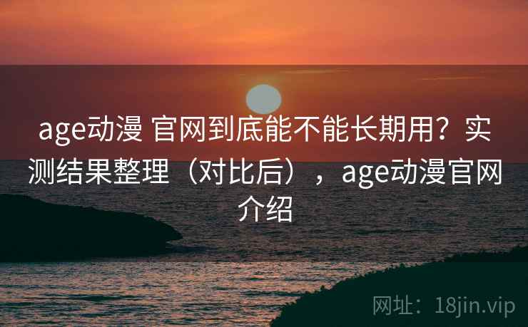age动漫 官网到底能不能长期用？实测结果整理（对比后），age动漫官网介绍