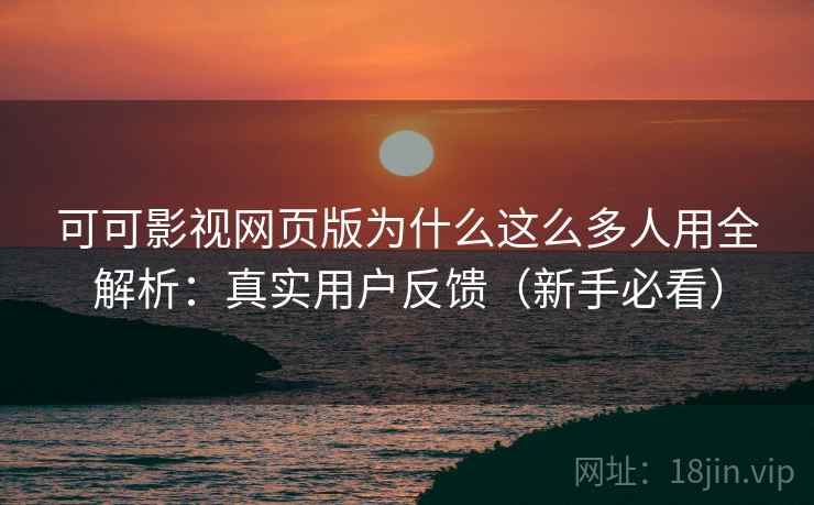 可可影视网页版为什么这么多人用全解析：真实用户反馈（新手必看）