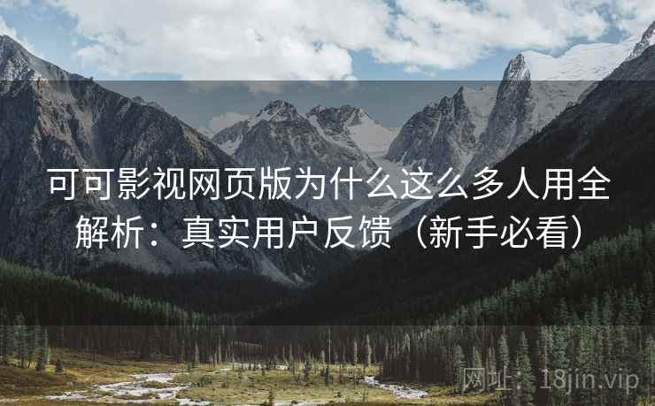 可可影视网页版为什么这么多人用全解析：真实用户反馈（新手必看）
