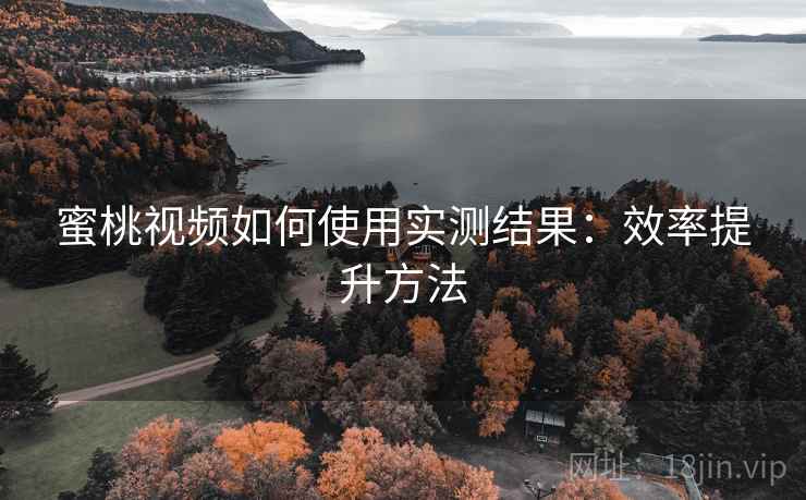 蜜桃视频如何使用实测结果：效率提升方法