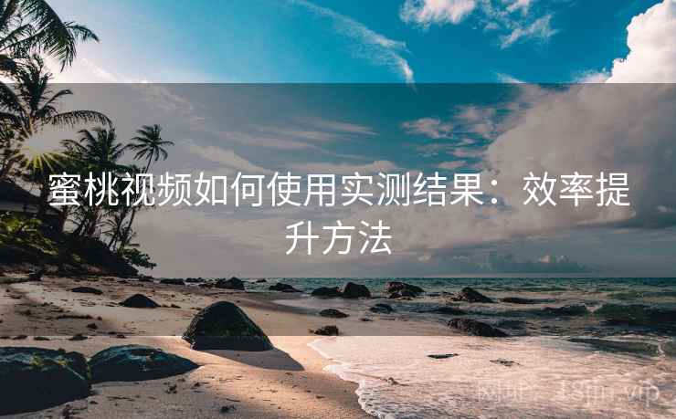 蜜桃视频如何使用实测结果:效率提升方法 蜜桃视频如何使用实测结果:效率提升方法