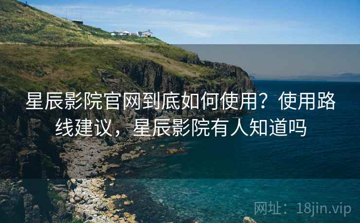 星辰影院官网到底如何使用?使用路线建议,星辰影院有人知道吗 星辰影院官网到底如何使用?使用路线建议,星辰影院有人知道吗