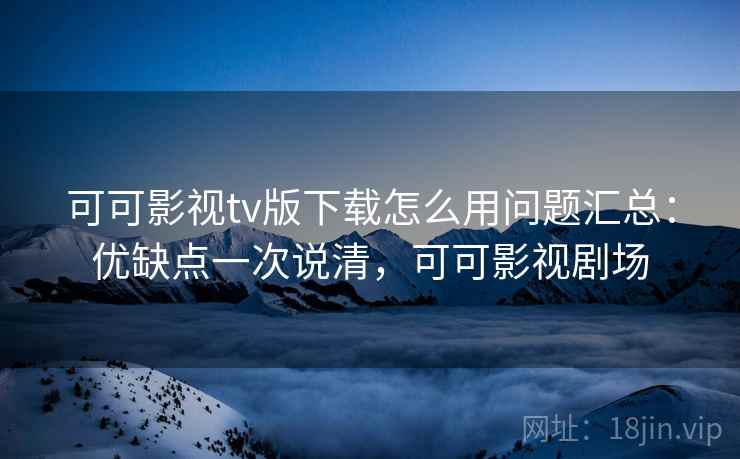 可可影视tv版下载怎么用问题汇总:优缺点一次说清,可可影视剧场 可可影视tv版下载怎么用问题汇总:优缺点一次说清,可可影视剧场