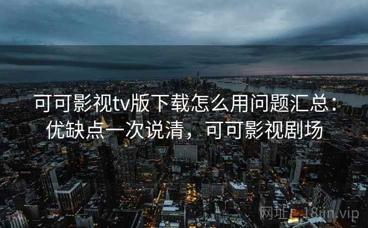 可可影视tv版下载怎么用问题汇总：优缺点一次说清，可可影视剧场