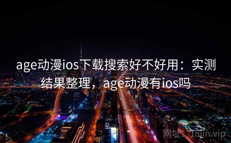 age动漫ios下载搜索好不好用：实测结果整理，age动漫有ios吗